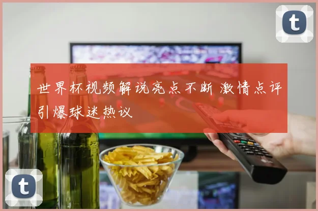 世界杯视频解说亮点不断 激情点评引爆球迷热议