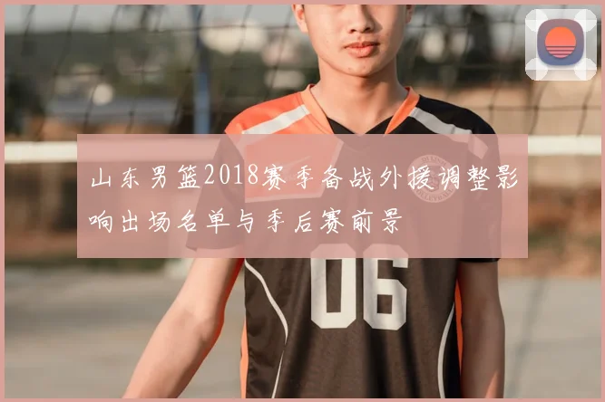 山东男篮2018赛季备战外援调整影响出场名单与季后赛前景