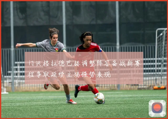 门兴格拉德巴赫调整阵容备战新赛程争取延续主场强势表现
