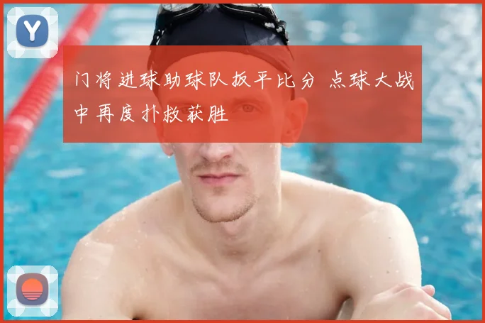 门将进球助球队扳平比分 点球大战中再度扑救获胜