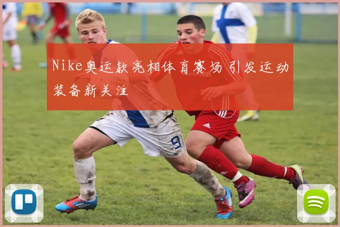 Nike奥运款亮相体育赛场 引发运动装备新关注