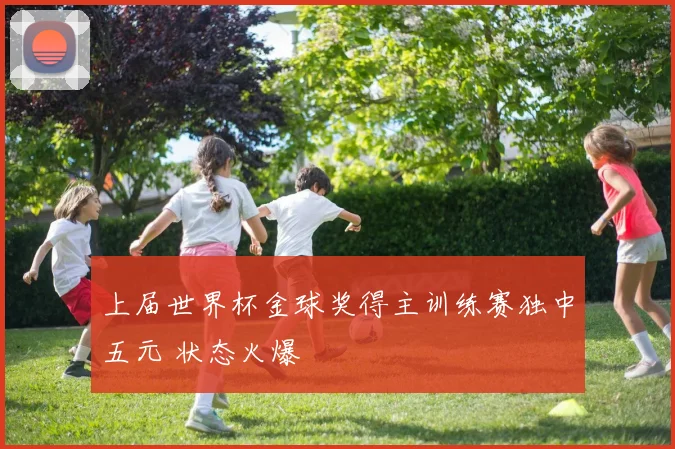 上届世界杯金球奖得主训练赛独中五元 状态火爆
