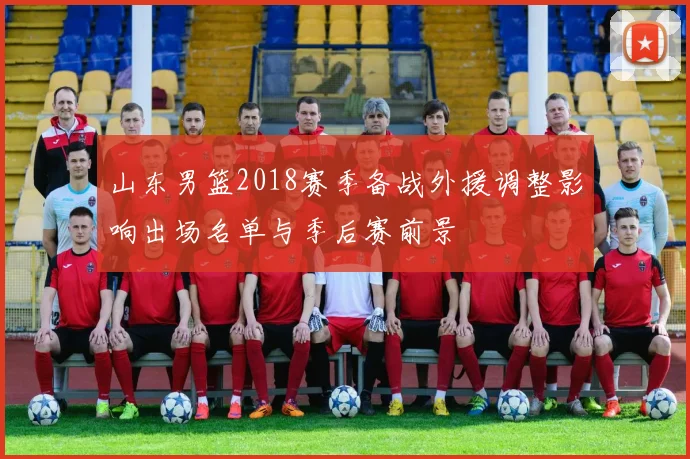山东男篮2018赛季备战外援调整影响出场名单与季后赛前景