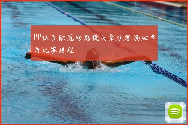 PP体育欧冠转播镜头聚焦赛场细节与比赛进程