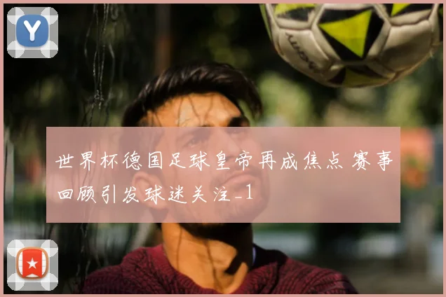 世界杯德国足球皇帝再成焦点 赛事回顾引发球迷关注_1