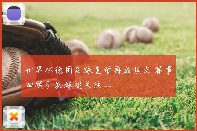 世界杯德国足球皇帝再成焦点 赛事回顾引发球迷关注_1
